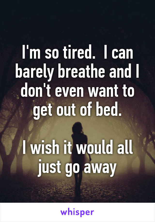 I'm so tired. I can barely breathe and I don't even want to get out of ...