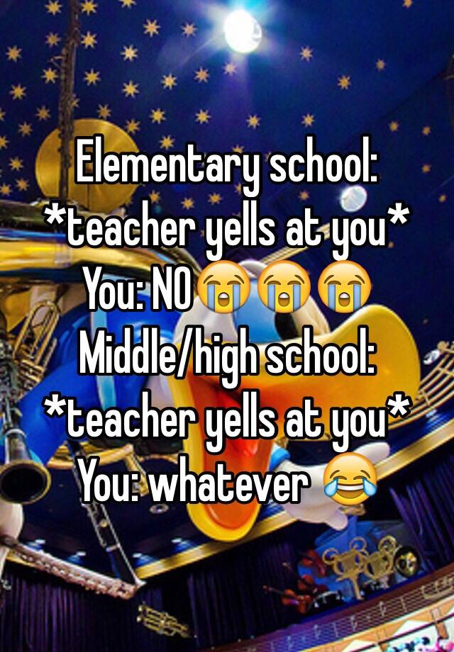 elementary-school-teacher-yells-at-you-you-no-middle-high-school