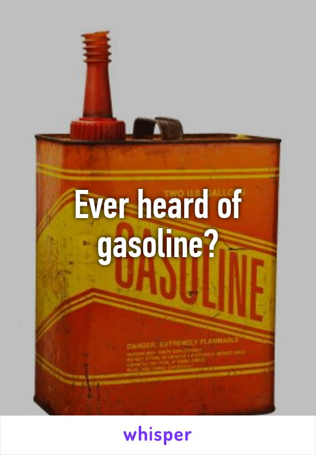 Ever heard of gasoline?