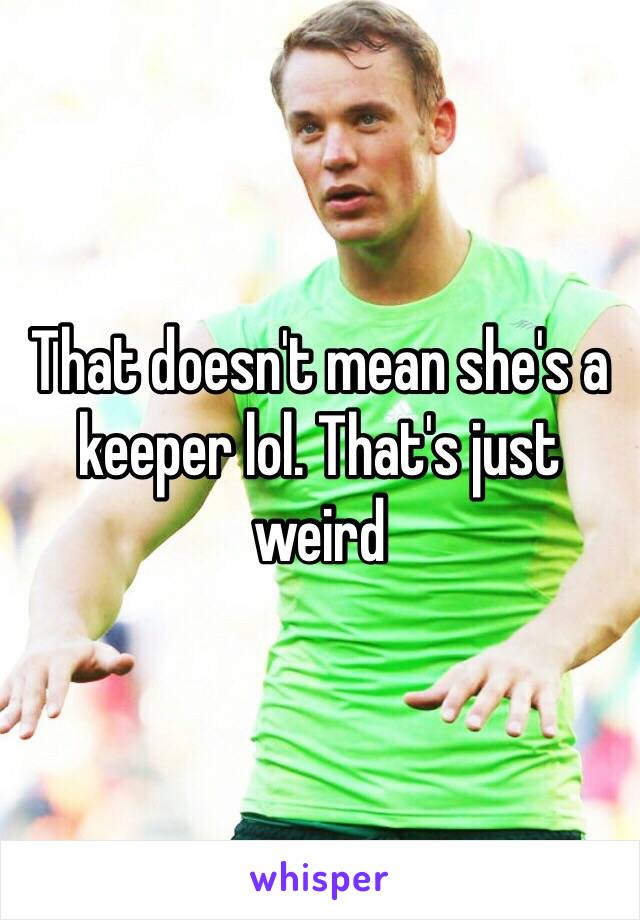 That doesn't mean she's a keeper lol. That's just weird