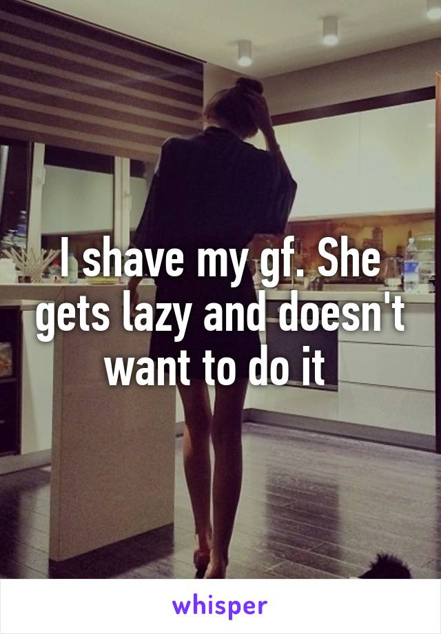 I shave my gf. She gets lazy and doesn't want to do it 