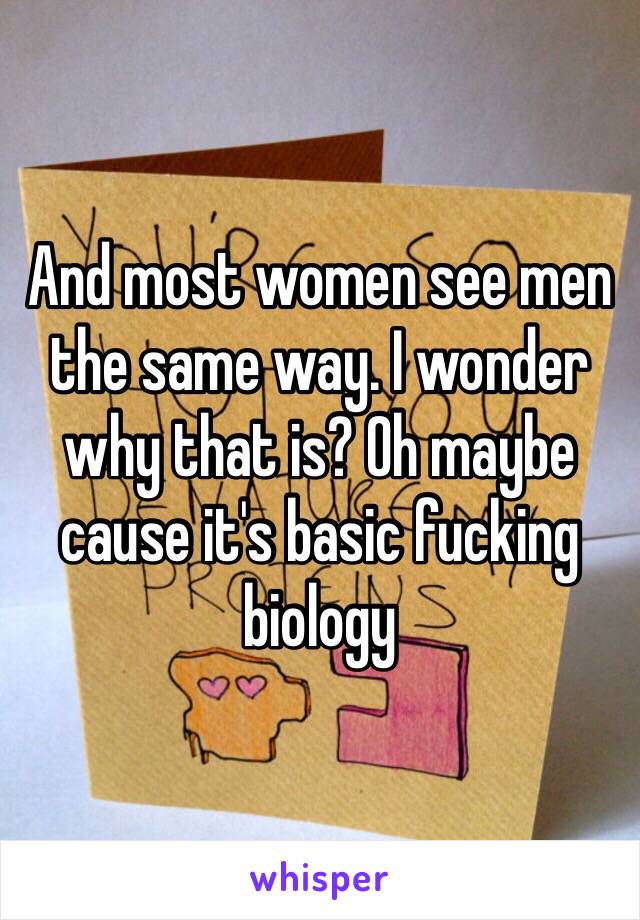 And most women see men the same way. I wonder why that is? Oh maybe cause it's basic fucking biology