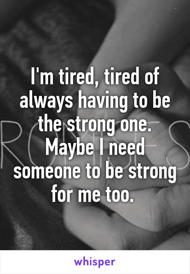 I'm tired, tired of always having to be the strong one. Maybe I need someone to be strong for me too. 