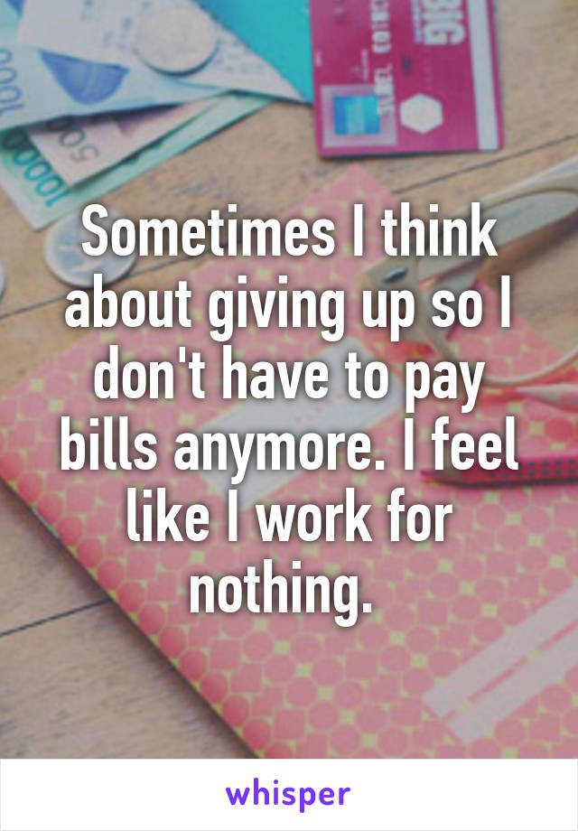 Sometimes I think about giving up so I don't have to pay bills anymore. I feel like I work for nothing. 