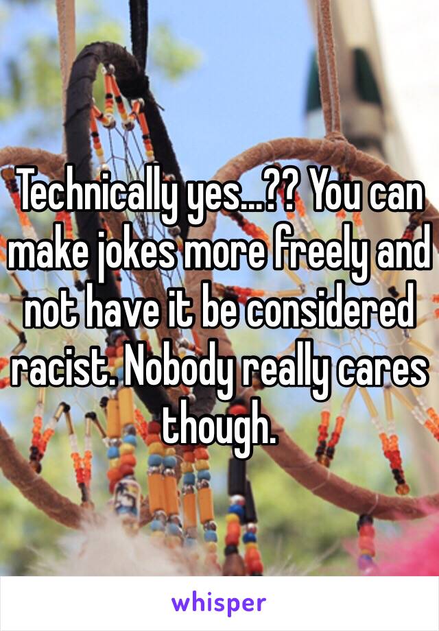 Technically yes...?? You can make jokes more freely and not have it be considered racist. Nobody really cares though.