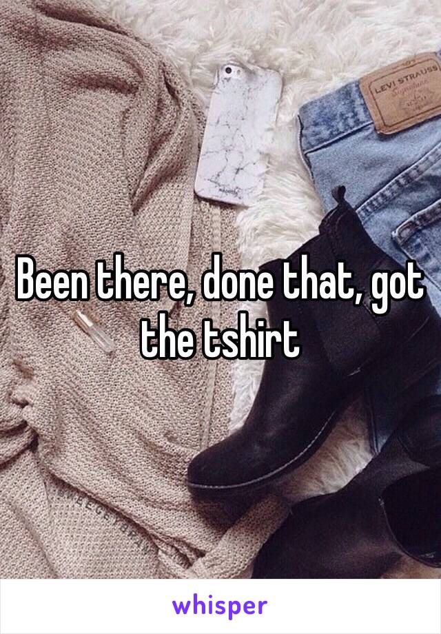 Been there, done that, got the tshirt