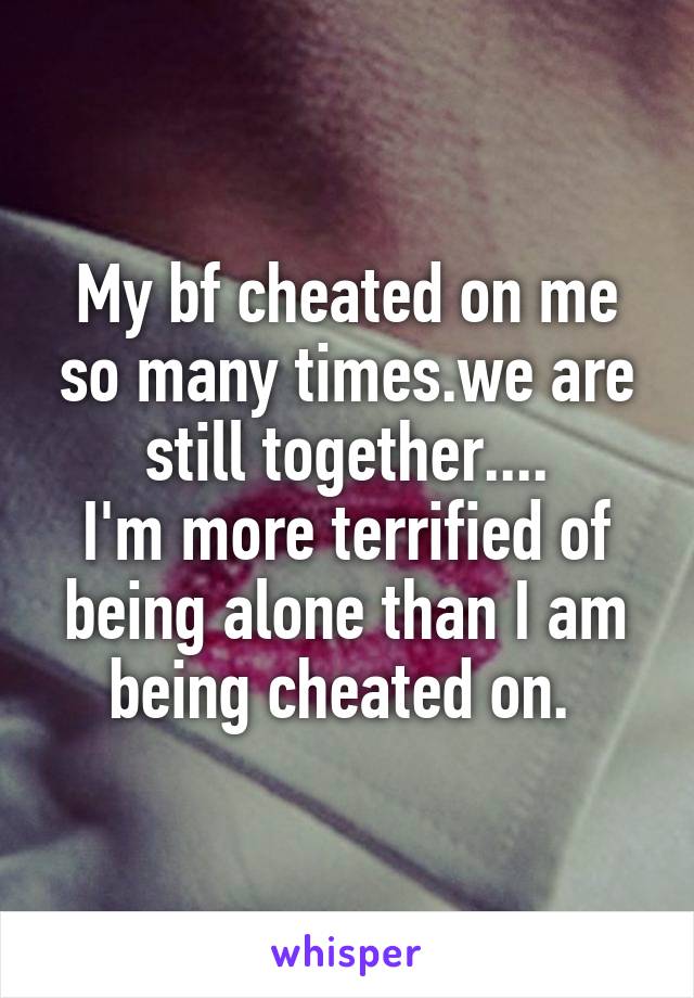 My bf cheated on me so many times.we are still together....
I'm more terrified of being alone than I am being cheated on. 