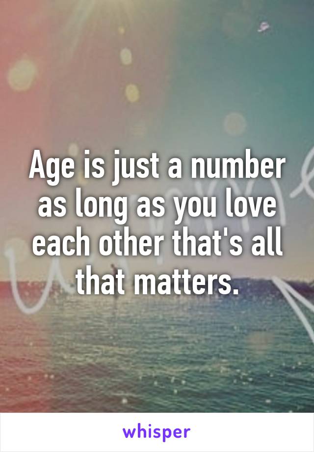 Age is just a number as long as you love each other that's all that matters.