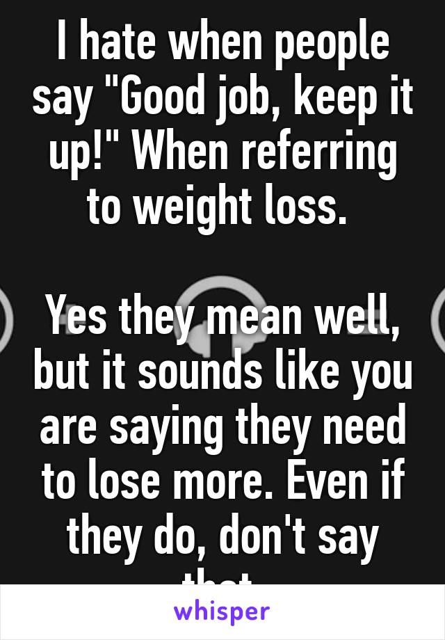 I hate when people say "Good job, keep it up!" When referring to weight loss. 

Yes they mean well, but it sounds like you are saying they need to lose more. Even if they do, don't say that.