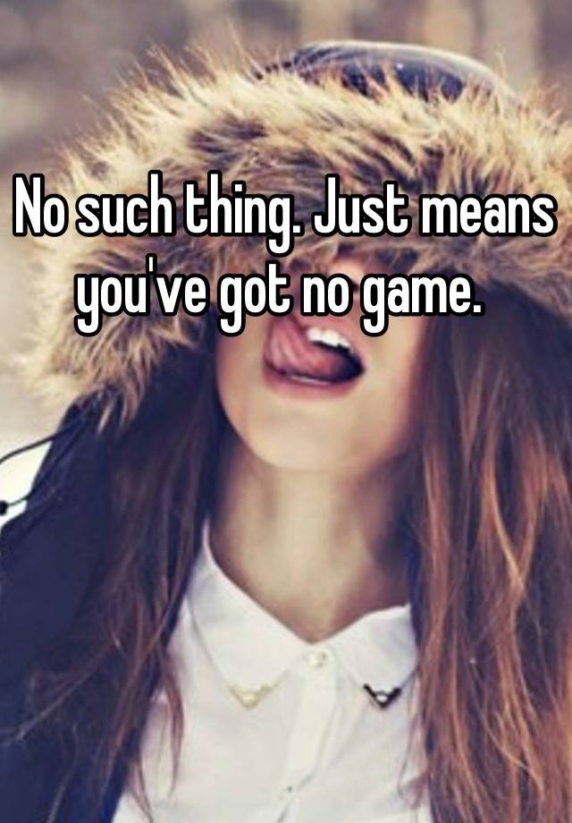 no-such-thing-just-means-you-ve-got-no-game