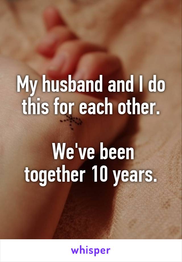 My husband and I do this for each other.

 We've been together 10 years.