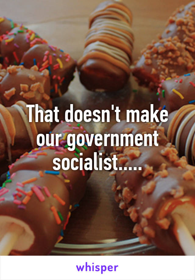 That doesn't make our government socialist.....