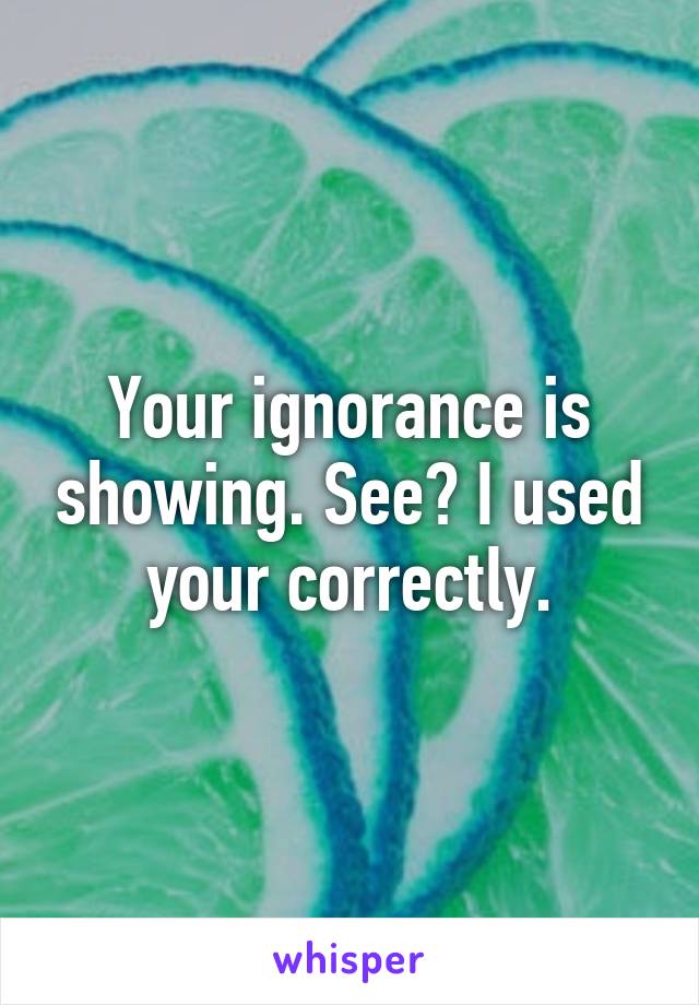 Your ignorance is showing. See? I used your correctly.