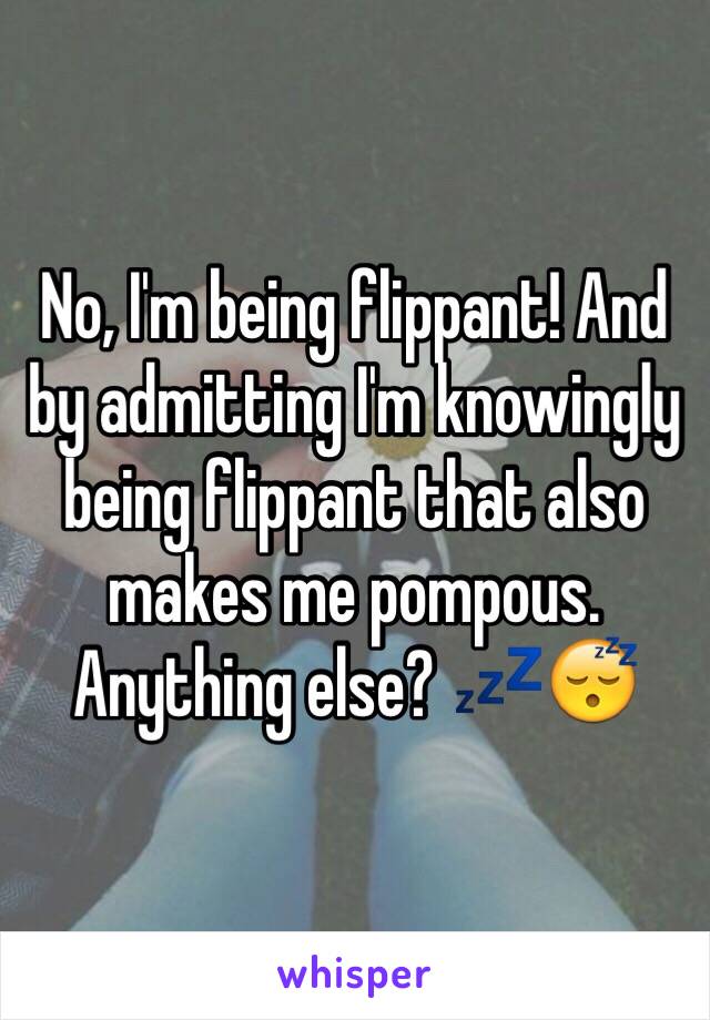 No, I'm being flippant! And by admitting I'm knowingly being flippant that also makes me pompous. Anything else? 💤😴