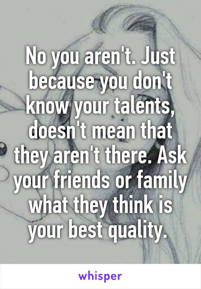 No you aren't. Just because you don't know your talents, doesn't mean that they aren't there. Ask your friends or family what they think is your best quality. 