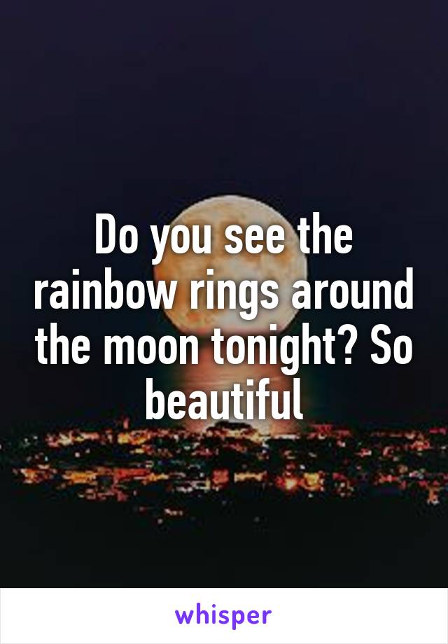 Do you see the rainbow rings around the moon tonight? So beautiful