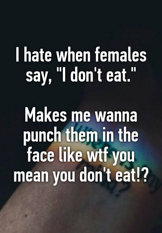 i-hate-when-females-say-i-don-t-eat-makes-me-wanna-punch-them-in