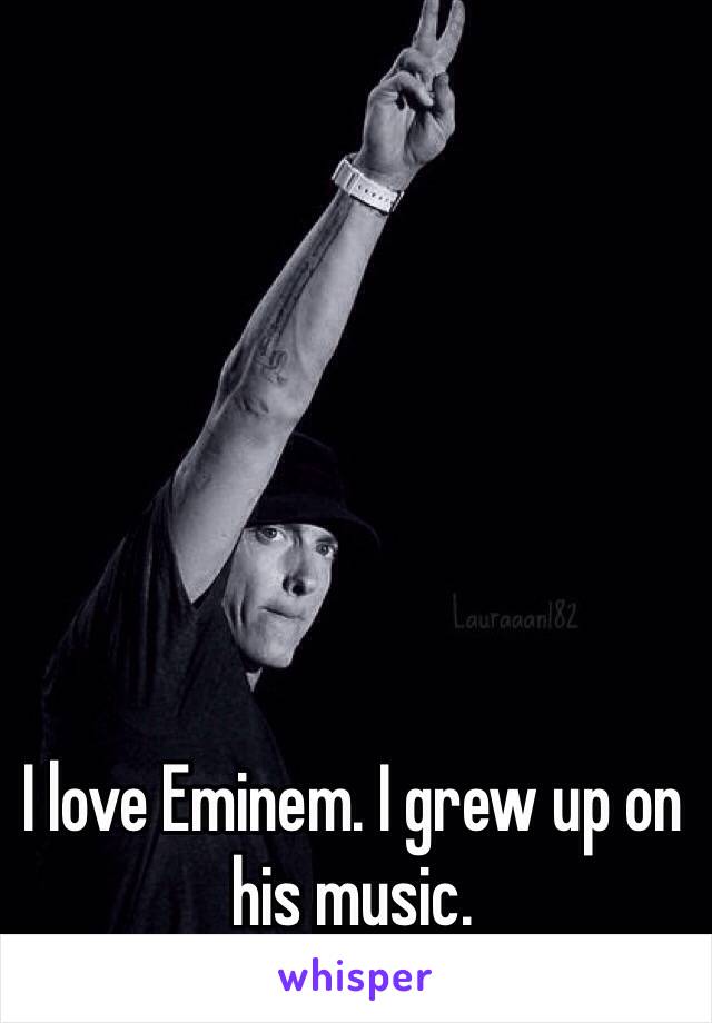 I love Eminem. I grew up on his music. 