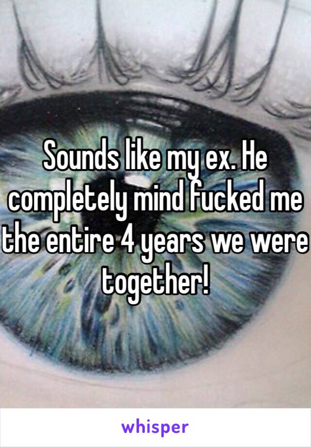 Sounds like my ex. He completely mind fucked me the entire 4 years we were together!