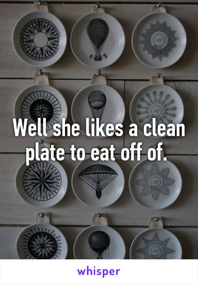 Well she likes a clean plate to eat off of. 