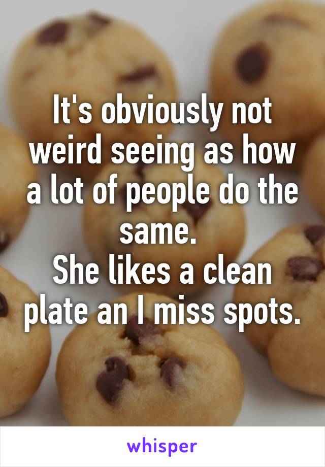 It's obviously not weird seeing as how a lot of people do the same. 
She likes a clean plate an I miss spots. 