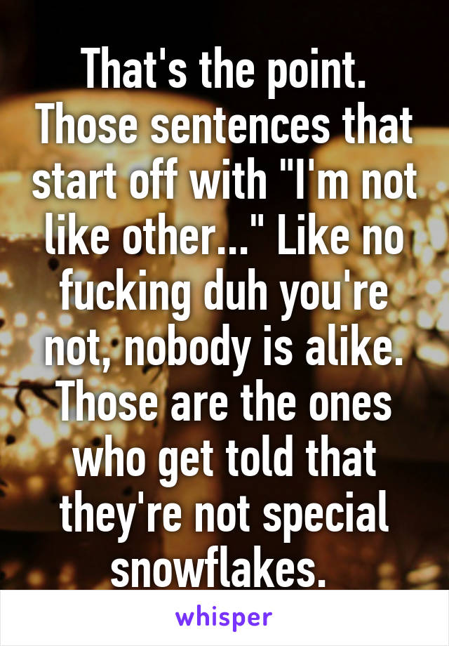 That's the point. Those sentences that start off with "I'm not like other..." Like no fucking duh you're not, nobody is alike. Those are the ones who get told that they're not special snowflakes. 