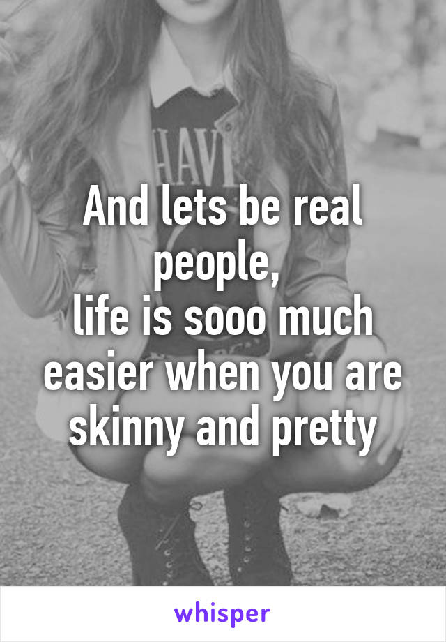 And lets be real people, 
life is sooo much easier when you are skinny and pretty