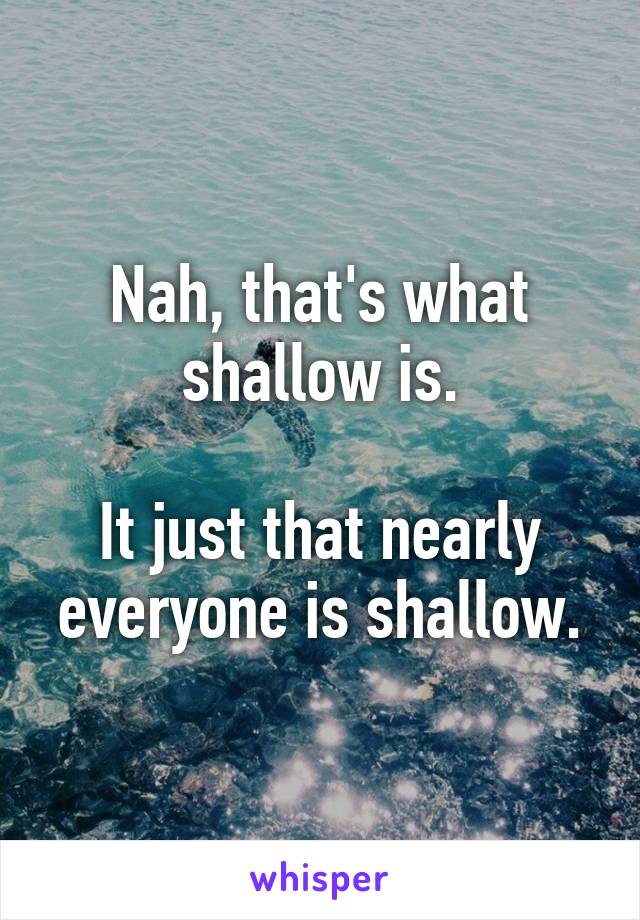 Nah, that's what shallow is.

It just that nearly everyone is shallow.