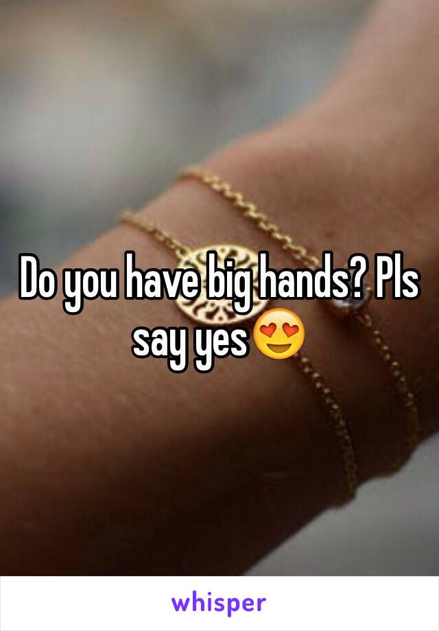 Do you have big hands? Pls say yes😍