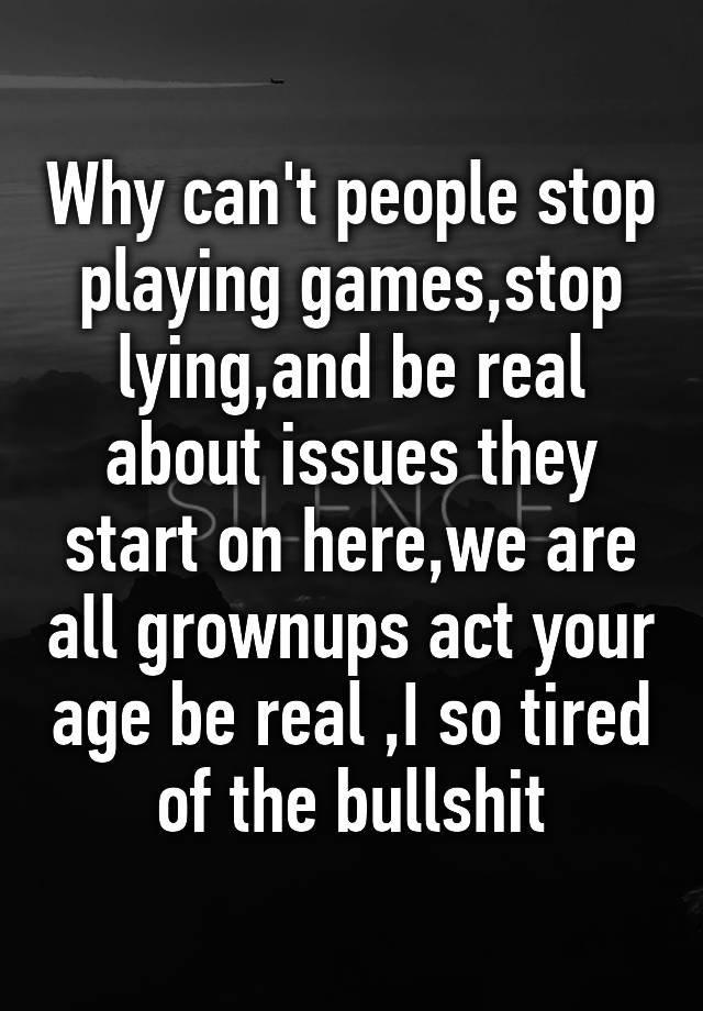 why-can-t-people-stop-playing-games-stop-lying-and-be-real-about-issues