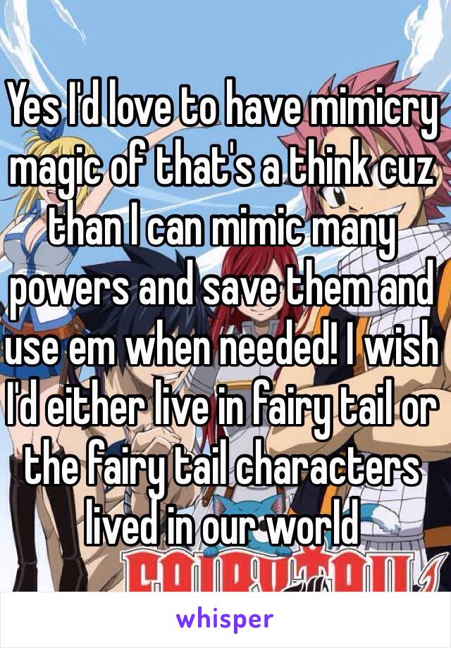 Yes I'd love to have mimicry magic of that's a think cuz than I can mimic many powers and save them and use em when needed! I wish I'd either live in fairy tail or the fairy tail characters lived in our world