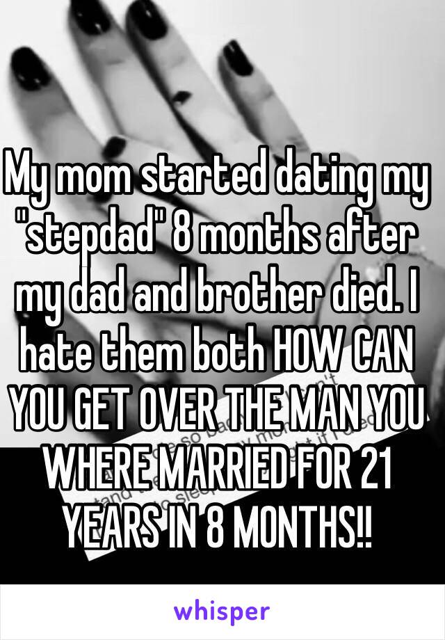 My mom started dating my "stepdad" 8 months after my dad and brother died. I hate them both HOW CAN YOU GET OVER THE MAN YOU WHERE MARRIED FOR 21 YEARS IN 8 MONTHS!! 