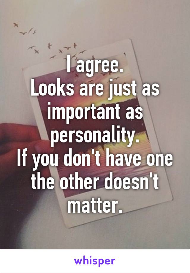 I agree.
Looks are just as important as personality.
If you don't have one the other doesn't matter.