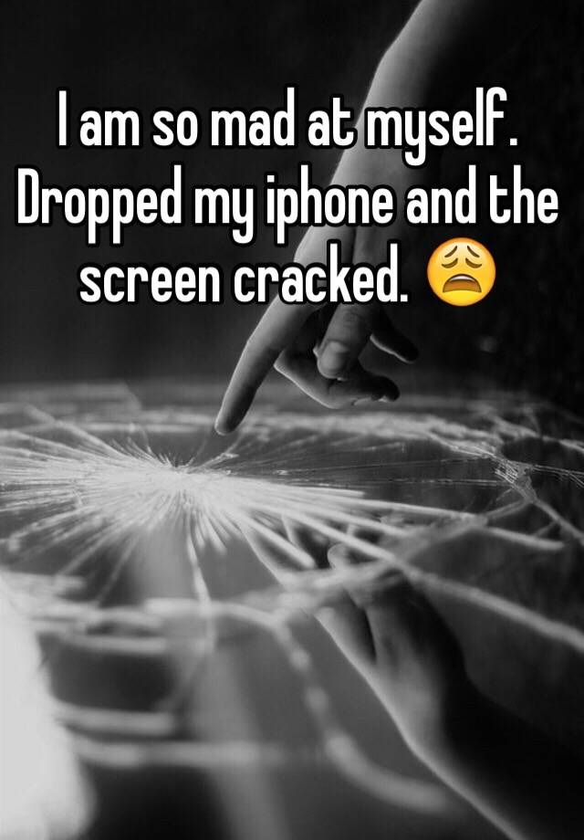 i-am-so-mad-at-myself-dropped-my-iphone-and-the-screen-cracked