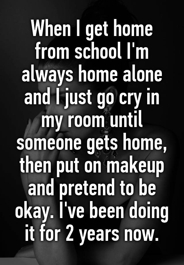 when-i-get-home-from-school-i-m-always-home-alone-and-i-just-go-cry-in