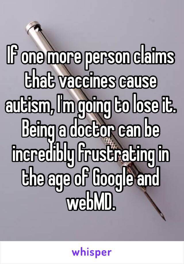 If one more person claims that vaccines cause autism, I'm going to lose it. Being a doctor can be incredibly frustrating in the age of Google and webMD. 
