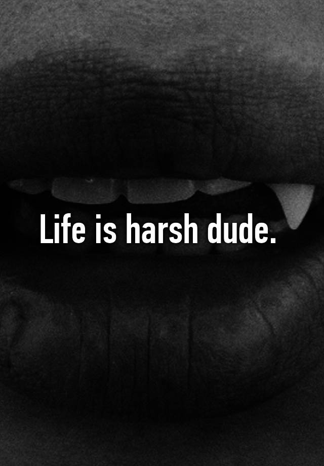 life-is-harsh-dude