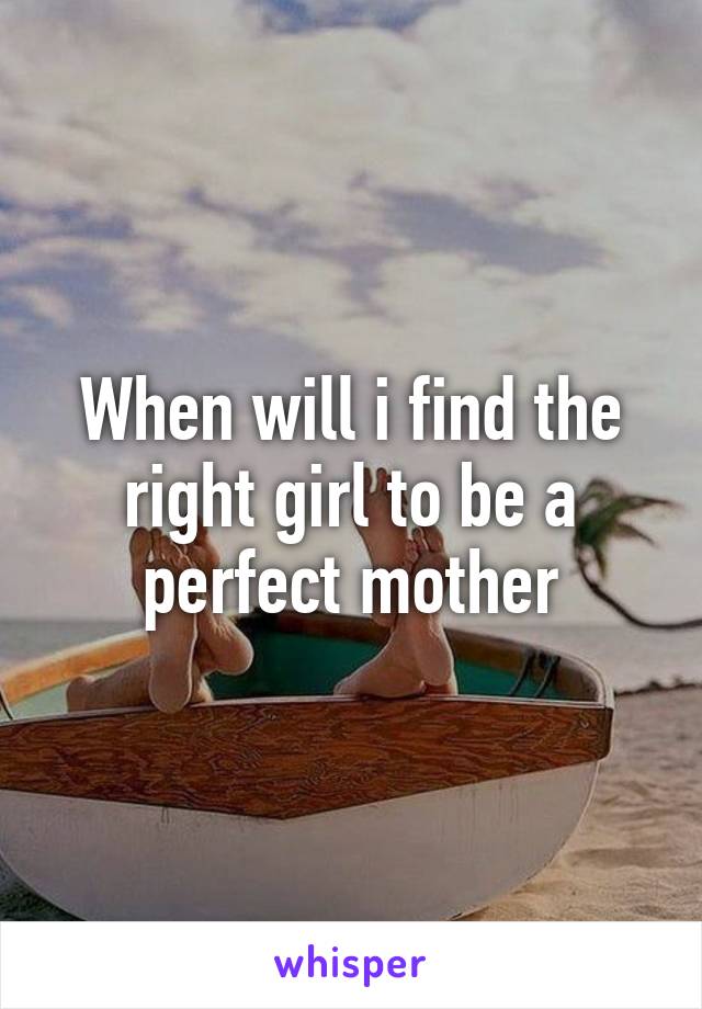 when-will-i-find-the-right-girl-to-be-a-perfect-mother