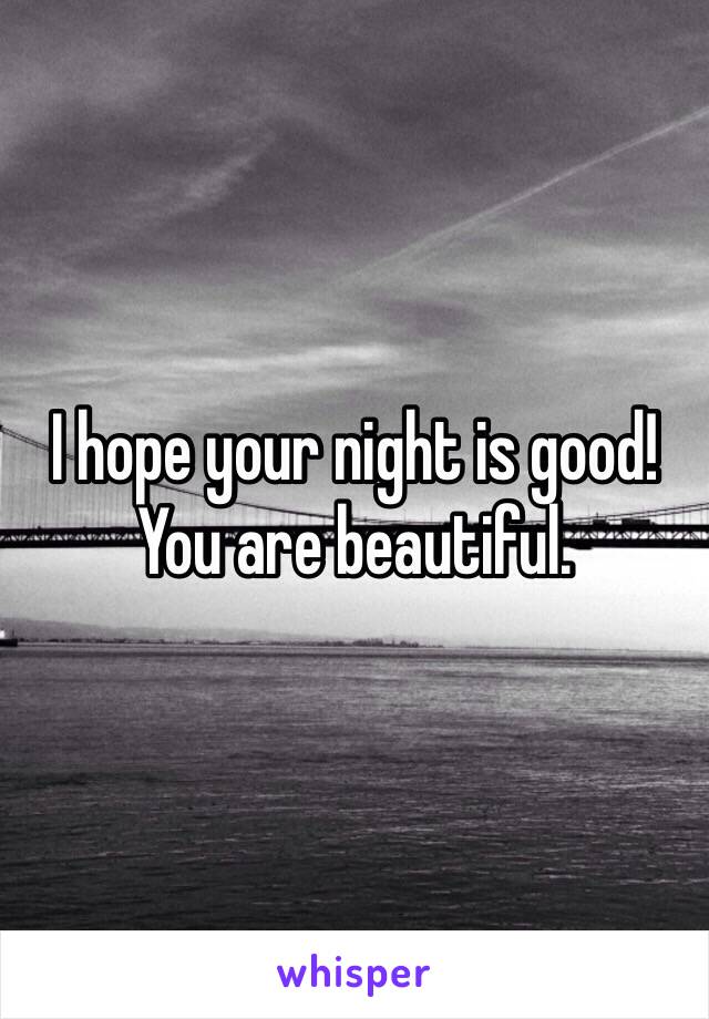 I hope your night is good! You are beautiful.