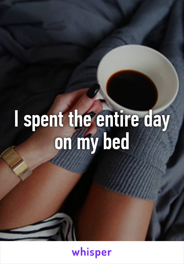 I spent the entire day on my bed