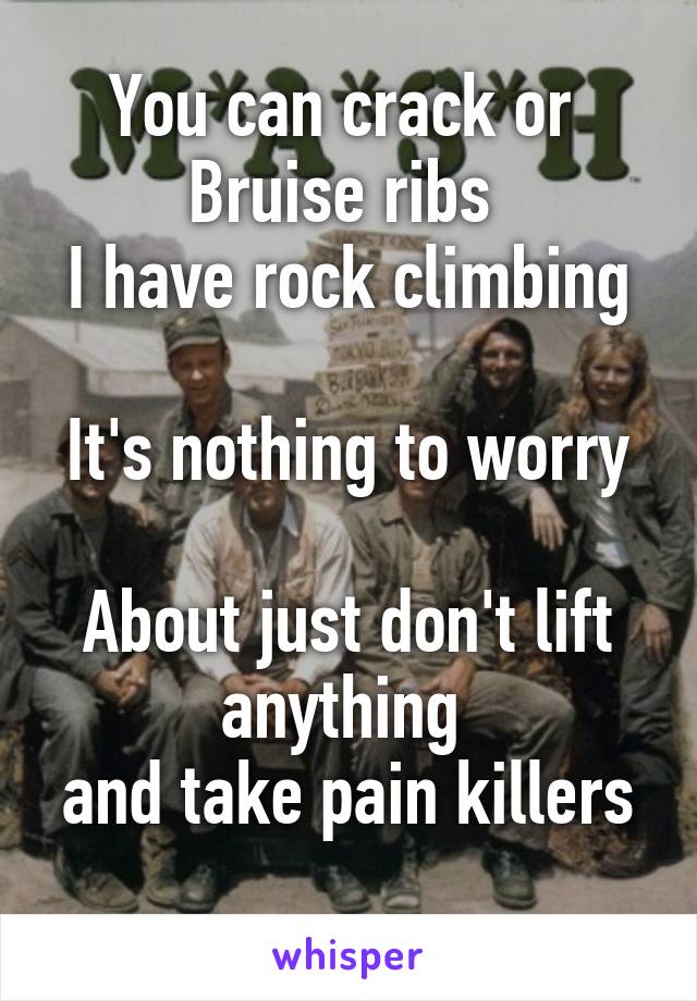 You can crack or 
Bruise ribs 
I have rock climbing 
It's nothing to worry 
About just don't lift anything 
and take pain killers 
