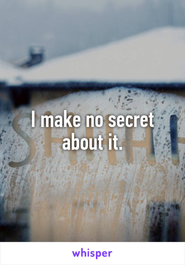 I make no secret about it.