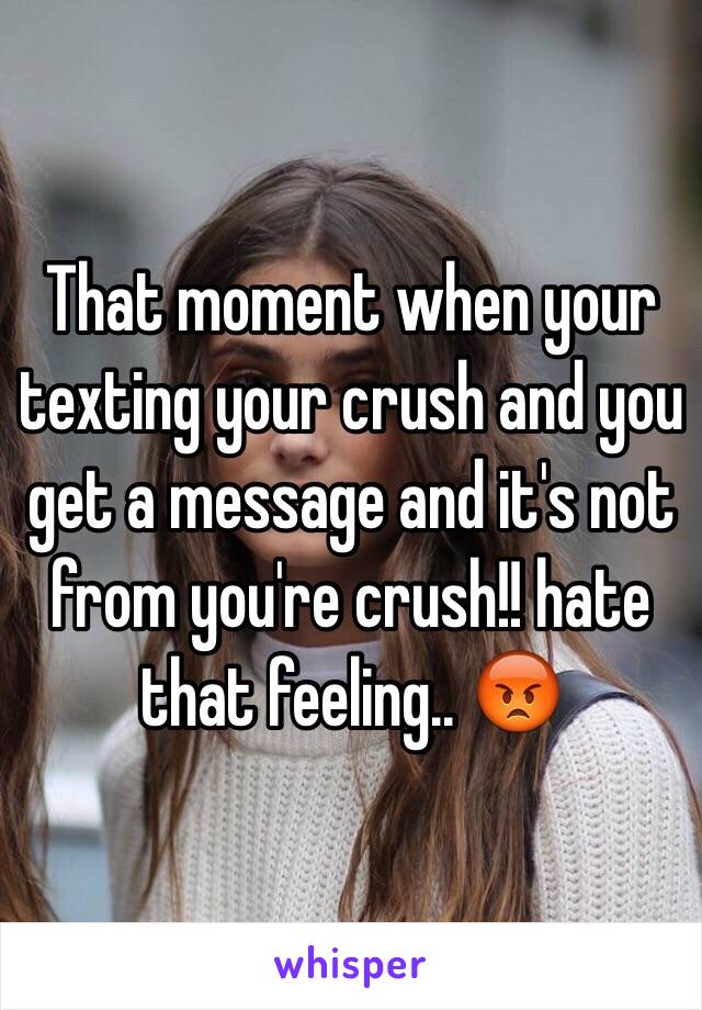 That moment when your texting your crush and you get a message and it's not from you're crush!! hate that feeling.. 😡