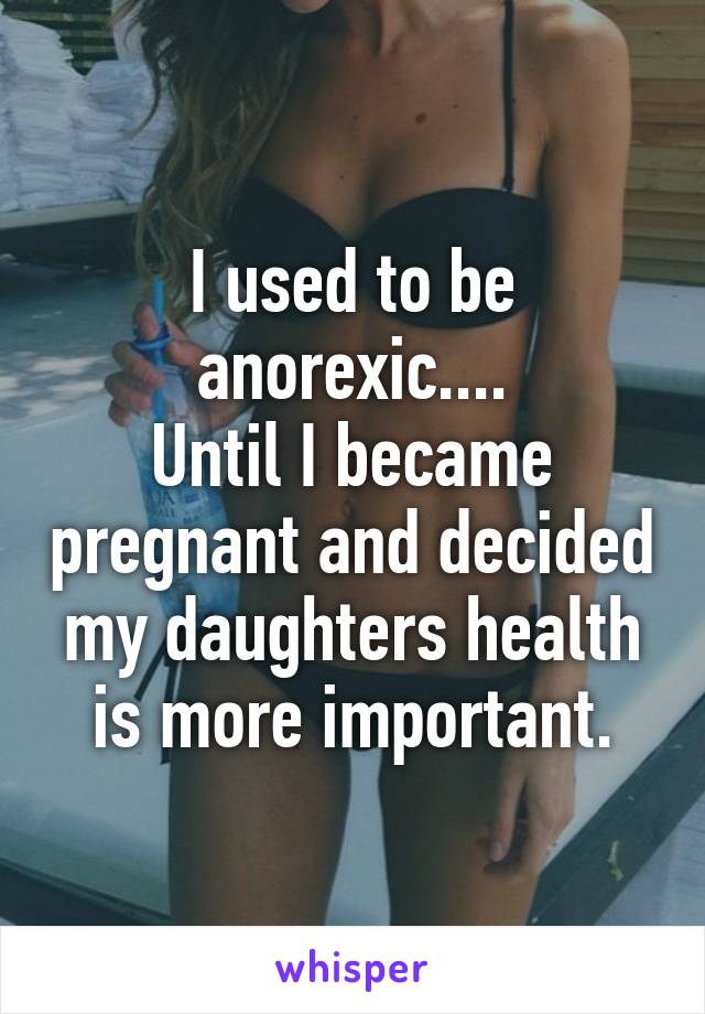 I used to be anorexic....
Until I became pregnant and decided my daughters health is more important.