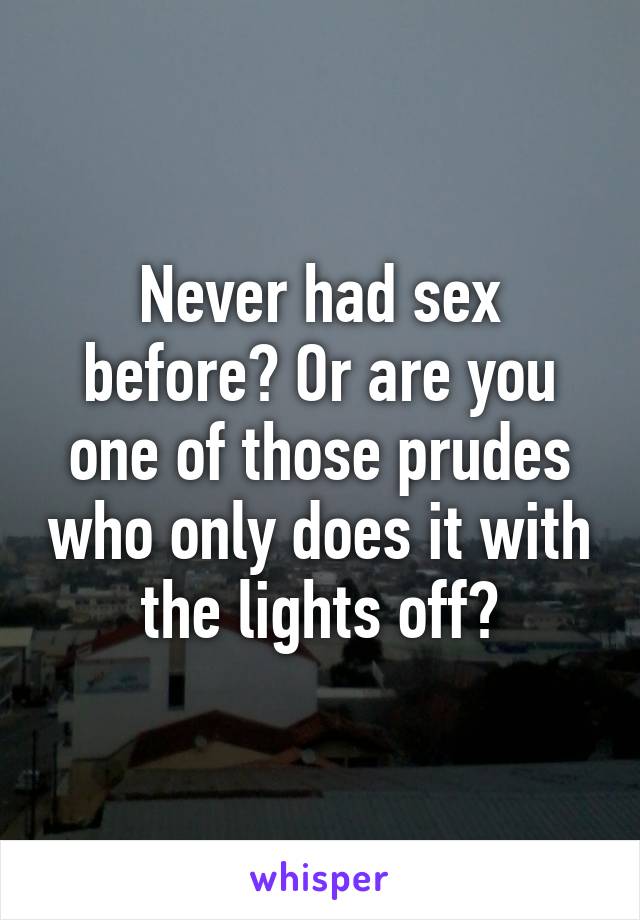 Never had sex before? Or are you one of those prudes who only does it with the lights off?