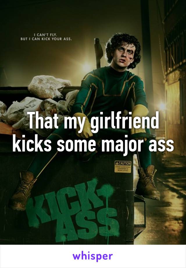 That my girlfriend kicks some major ass