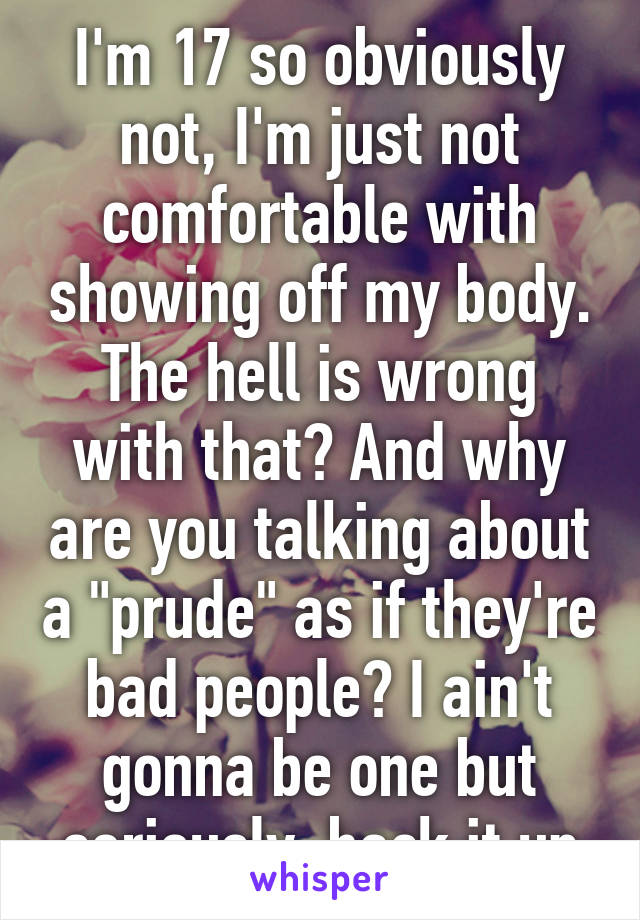 I'm 17 so obviously not, I'm just not comfortable with showing off my body. The hell is wrong with that? And why are you talking about a "prude" as if they're bad people? I ain't gonna be one but seriously, back it up