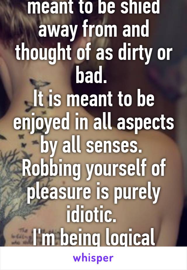 Because sex is not meant to be shied away from and thought of as dirty or bad. 
It is meant to be enjoyed in all aspects by all senses. 
Robbing yourself of pleasure is purely idiotic. 
I'm being logical and rational not angry. 