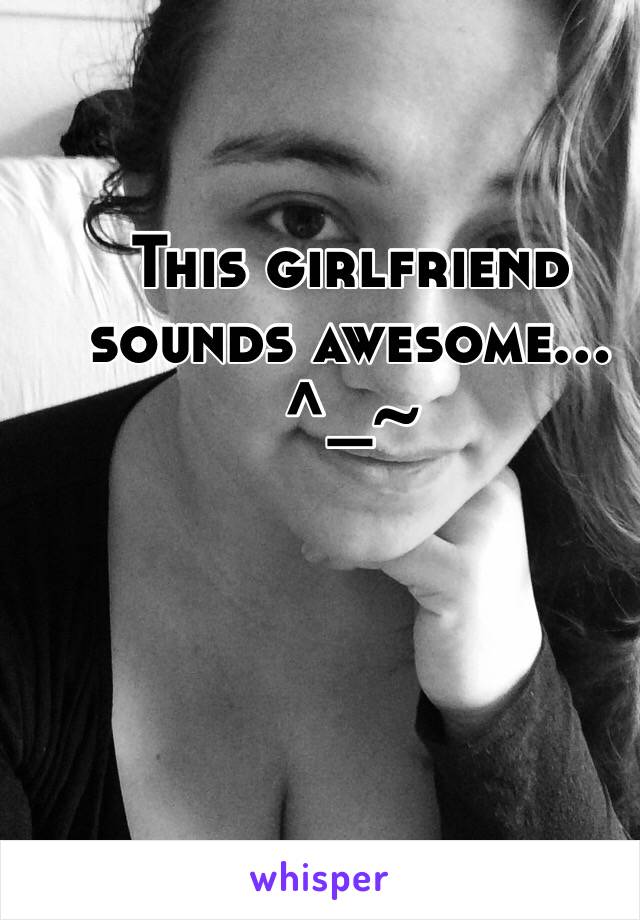 This girlfriend sounds awesome... ^_~