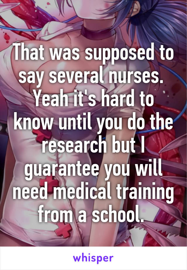 That was supposed to say several nurses. 
Yeah it's hard to know until you do the research but I guarantee you will need medical training from a school. 